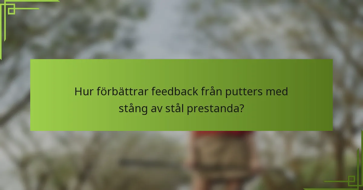 Hur förbättrar feedback från putters med stång av stål prestanda?
