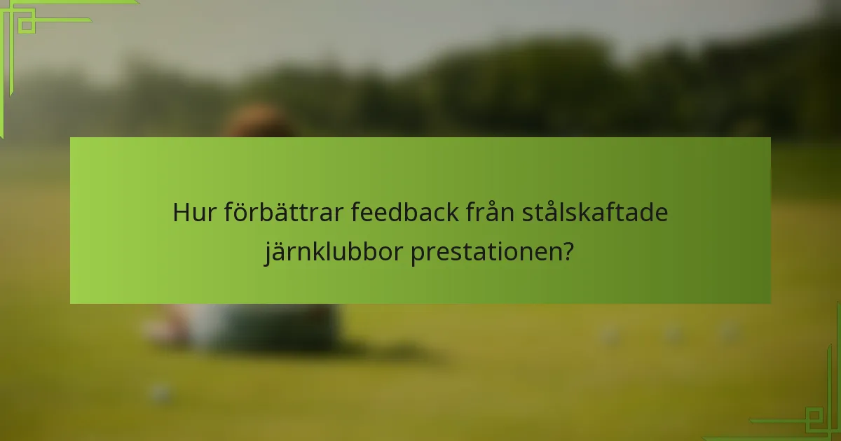 Hur förbättrar feedback från stålskaftade järnklubbor prestationen?