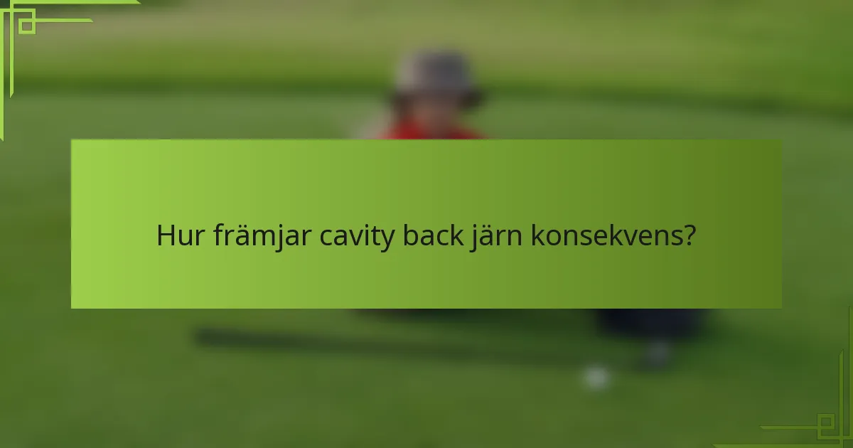 Hur främjar cavity back järn konsekvens?