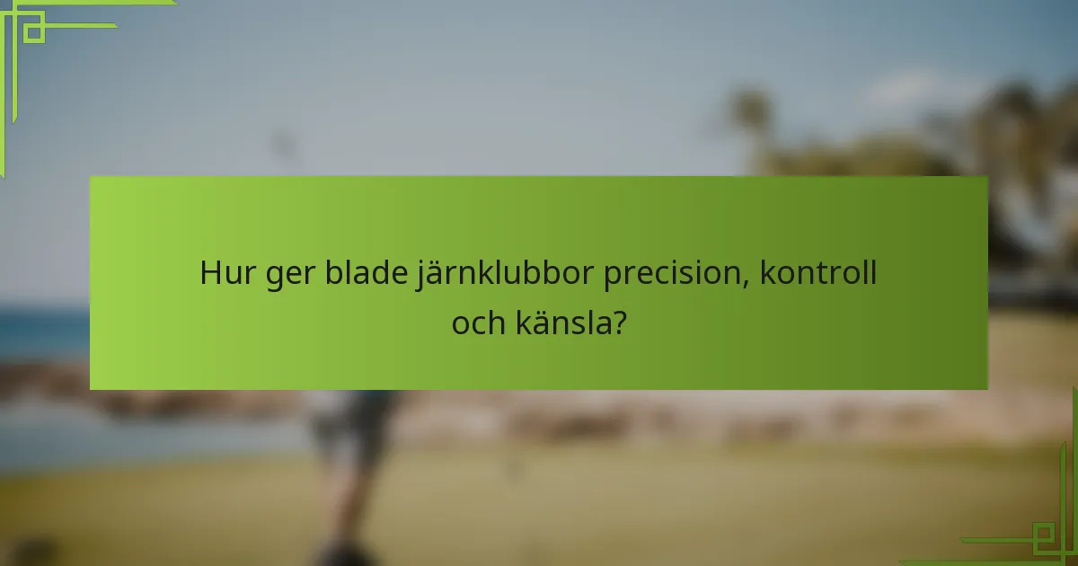 Hur ger blade järnklubbor precision, kontroll och känsla?