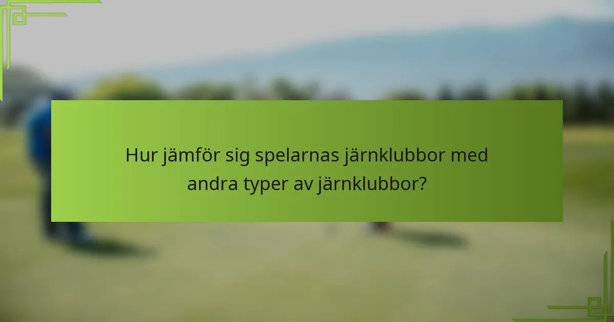 Hur jämför sig spelarnas järnklubbor med andra typer av järnklubbor?