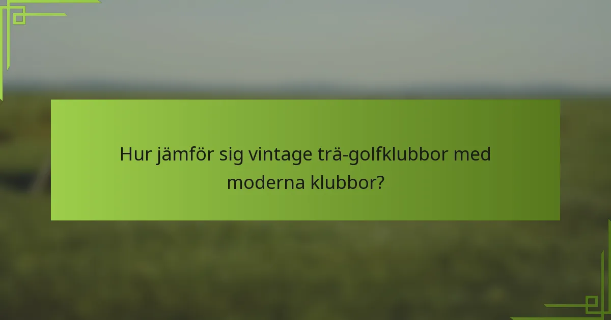 Hur jämför sig vintage trä-golfklubbor med moderna klubbor?