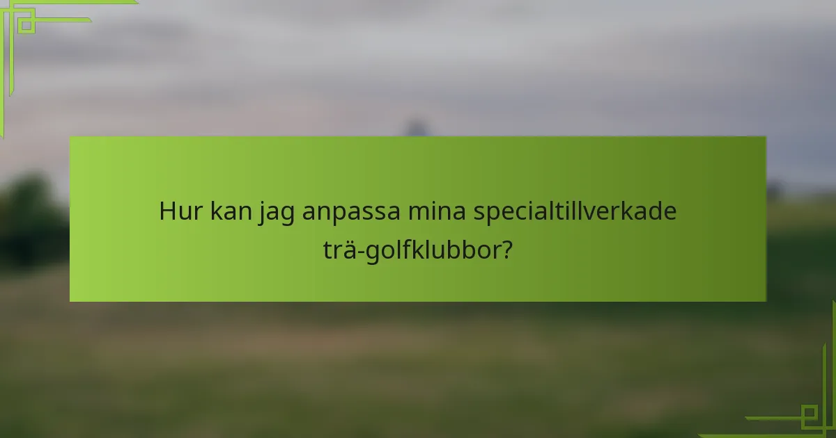 Hur kan jag anpassa mina specialtillverkade trä-golfklubbor?