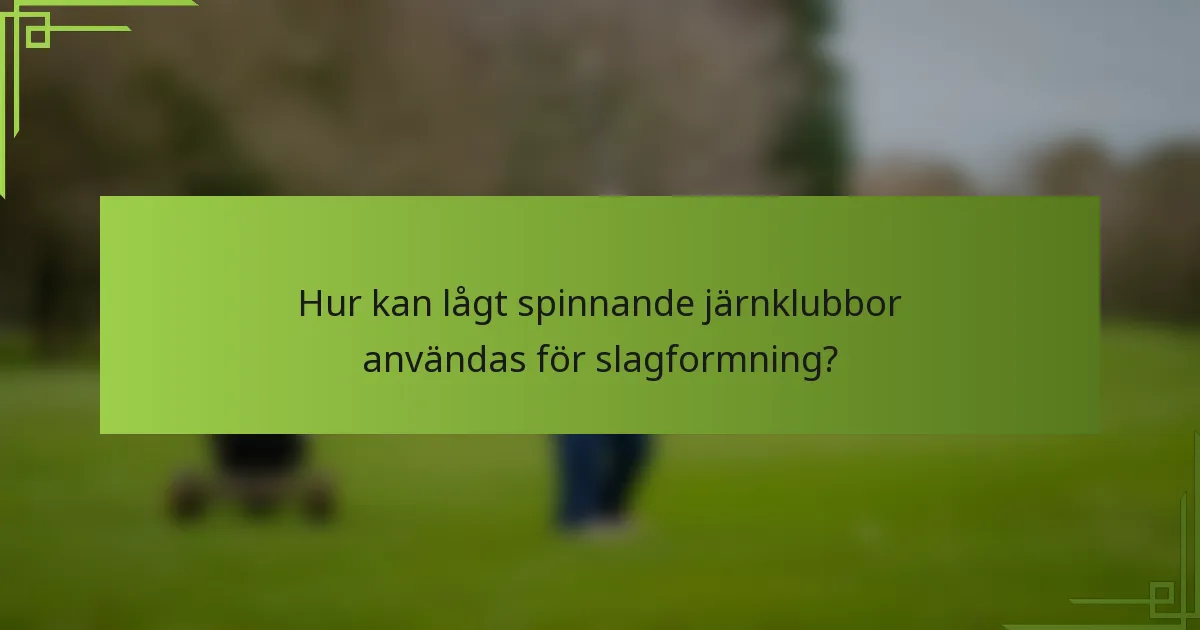 Hur kan lågt spinnande järnklubbor användas för slagformning?