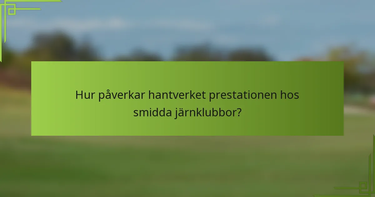 Hur påverkar hantverket prestationen hos smidda järnklubbor?