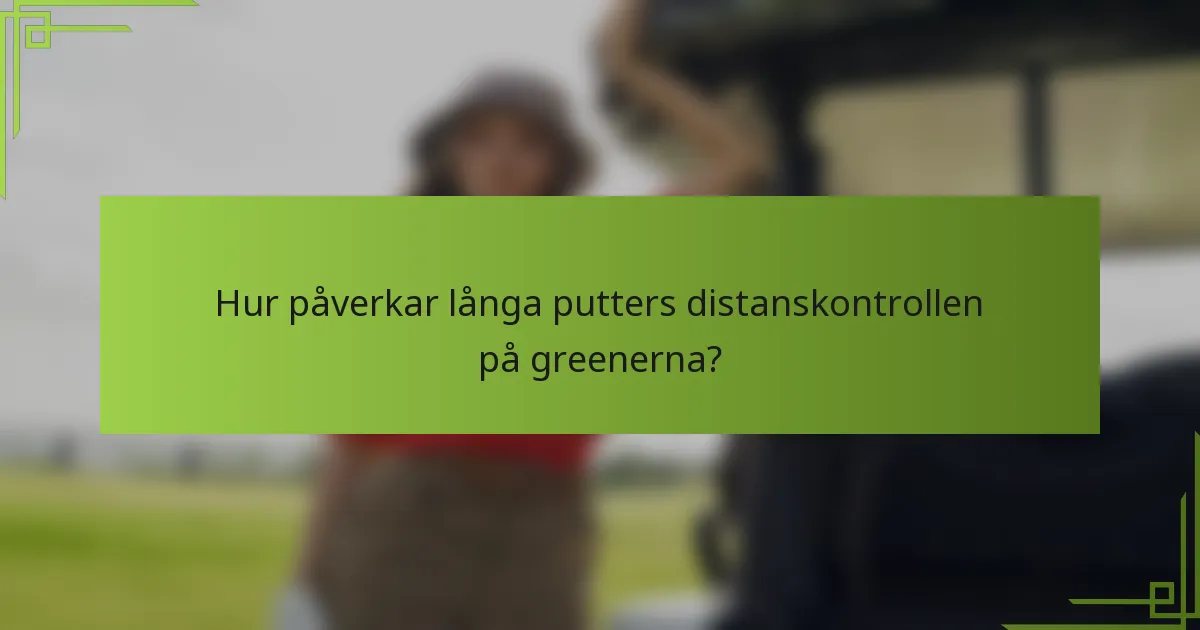 Hur påverkar långa putters distanskontrollen på greenerna?