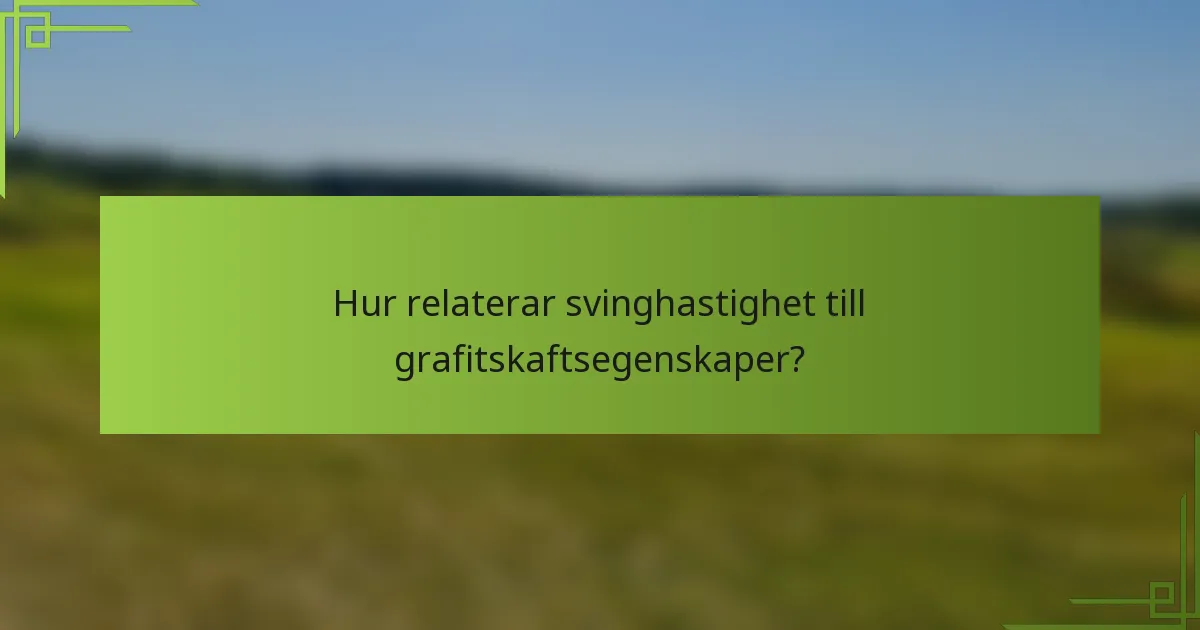 Hur relaterar svinghastighet till grafitskaftsegenskaper?