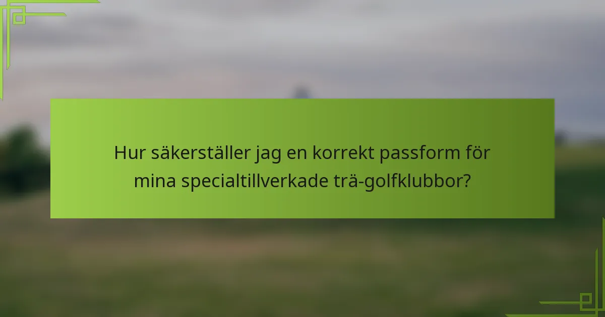 Hur säkerställer jag en korrekt passform för mina specialtillverkade trä-golfklubbor?
