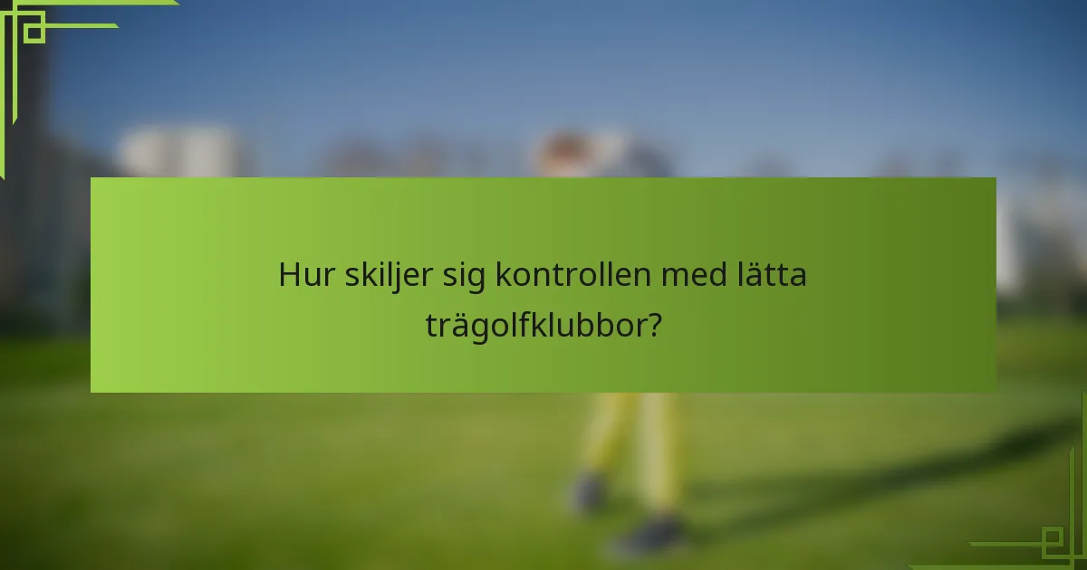 Hur skiljer sig kontrollen med lätta trägolfklubbor?