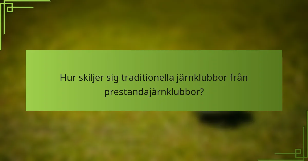 Hur skiljer sig traditionella järnklubbor från prestandajärnklubbor?