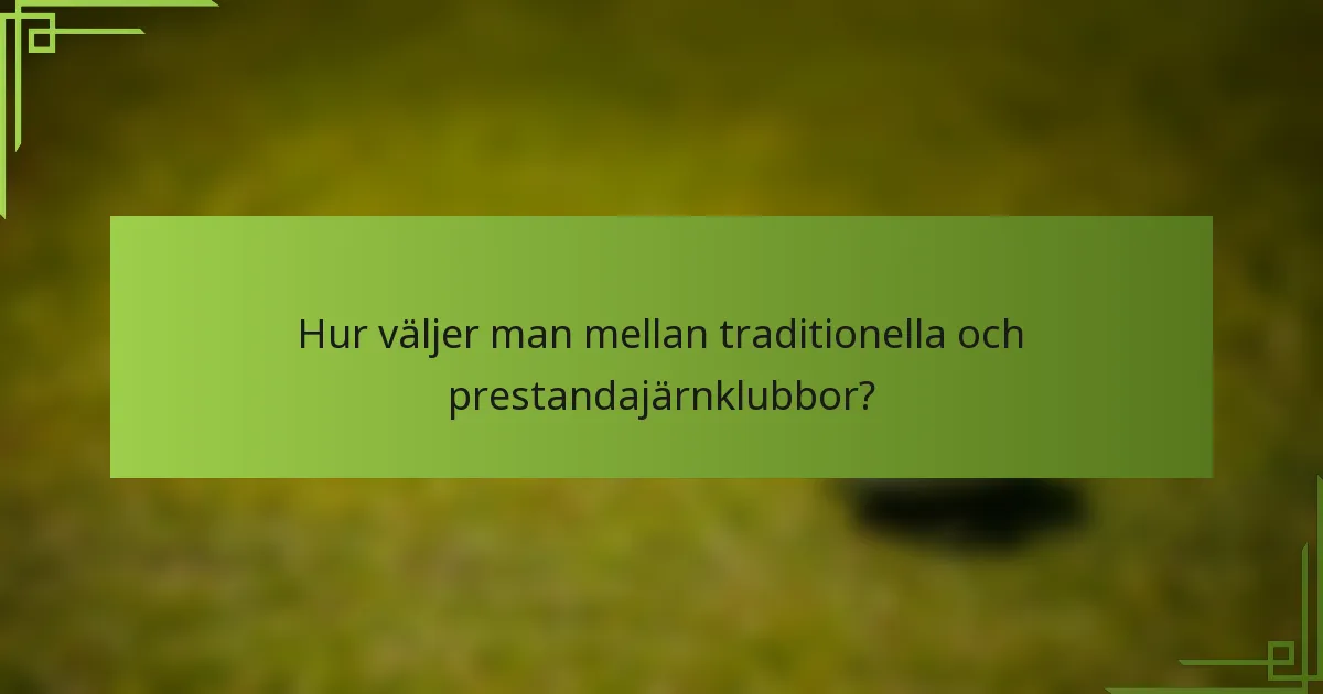 Hur väljer man mellan traditionella och prestandajärnklubbor?