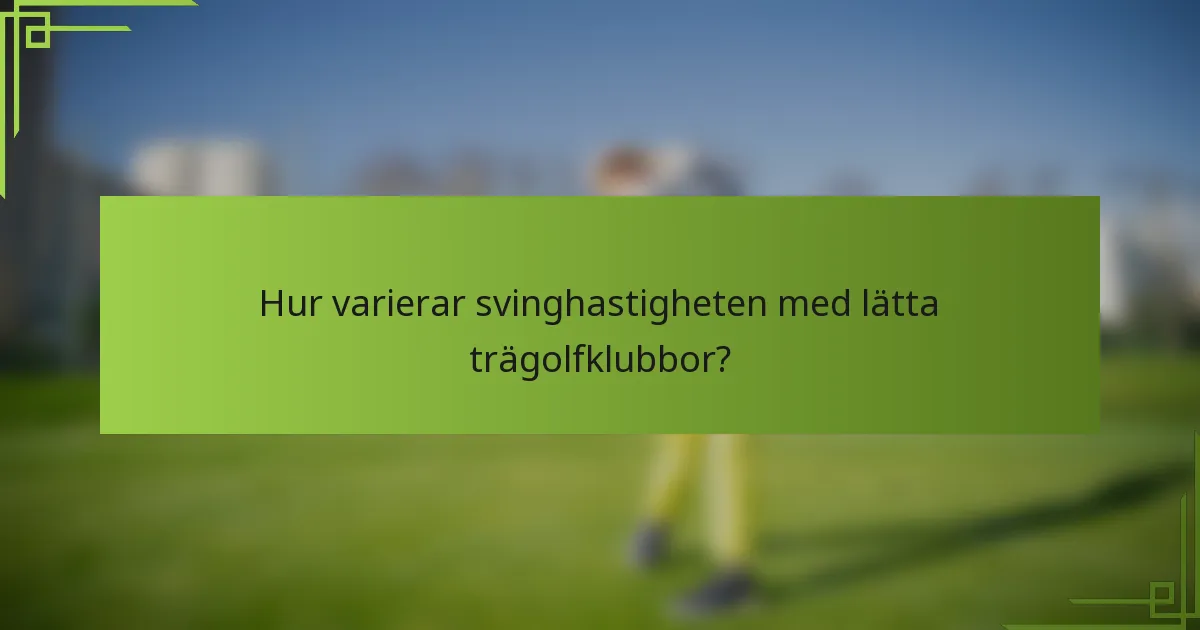 Hur varierar svinghastigheten med lätta trägolfklubbor?