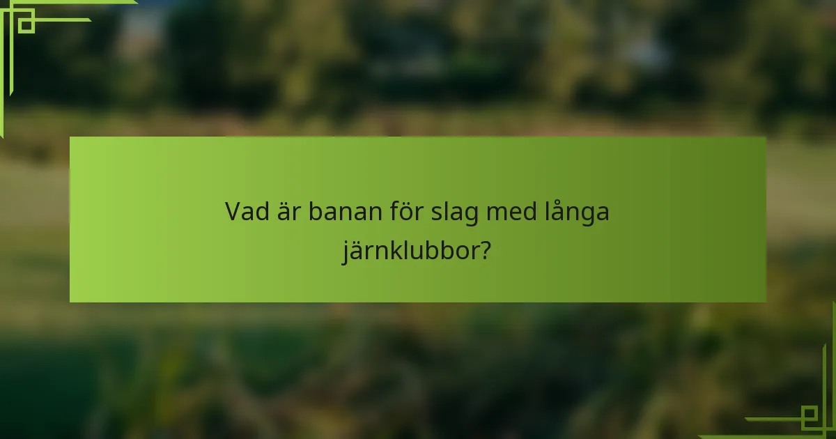 Vad är banan för slag med långa järnklubbor?