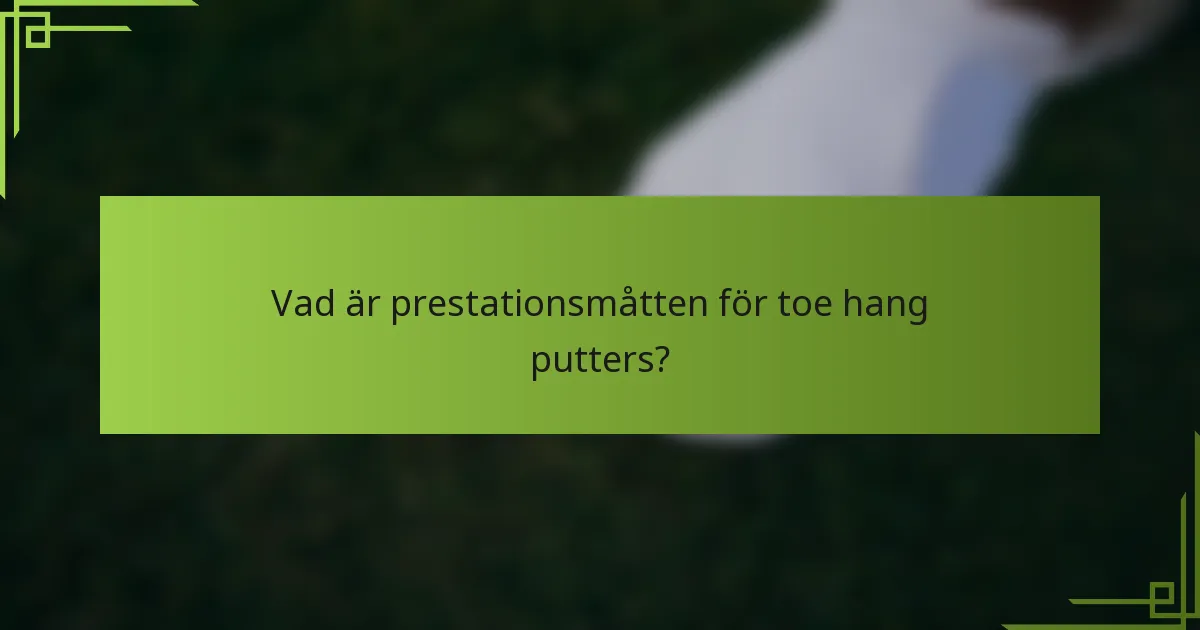 Vad är prestationsmåtten för toe hang putters?