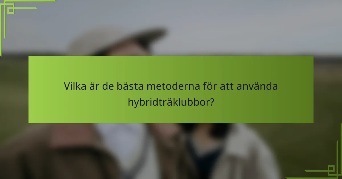 Vilka är de bästa metoderna för att använda hybridträklubbor?