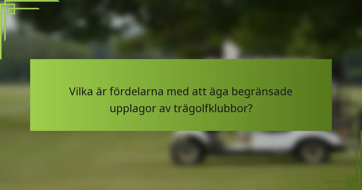 Vilka är fördelarna med att äga begränsade upplagor av trägolfklubbor?