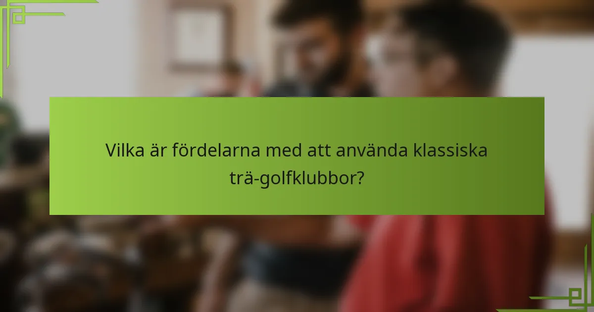 Vilka är fördelarna med att använda klassiska trä-golfklubbor?