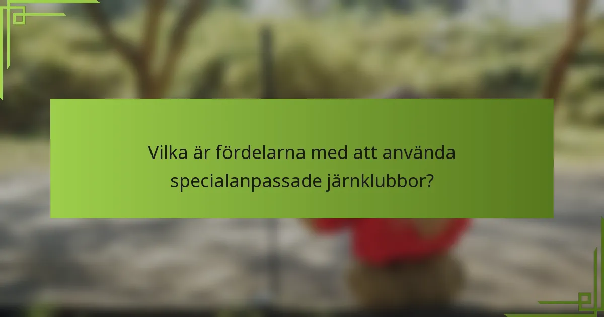 Vilka är fördelarna med att använda specialanpassade järnklubbor?