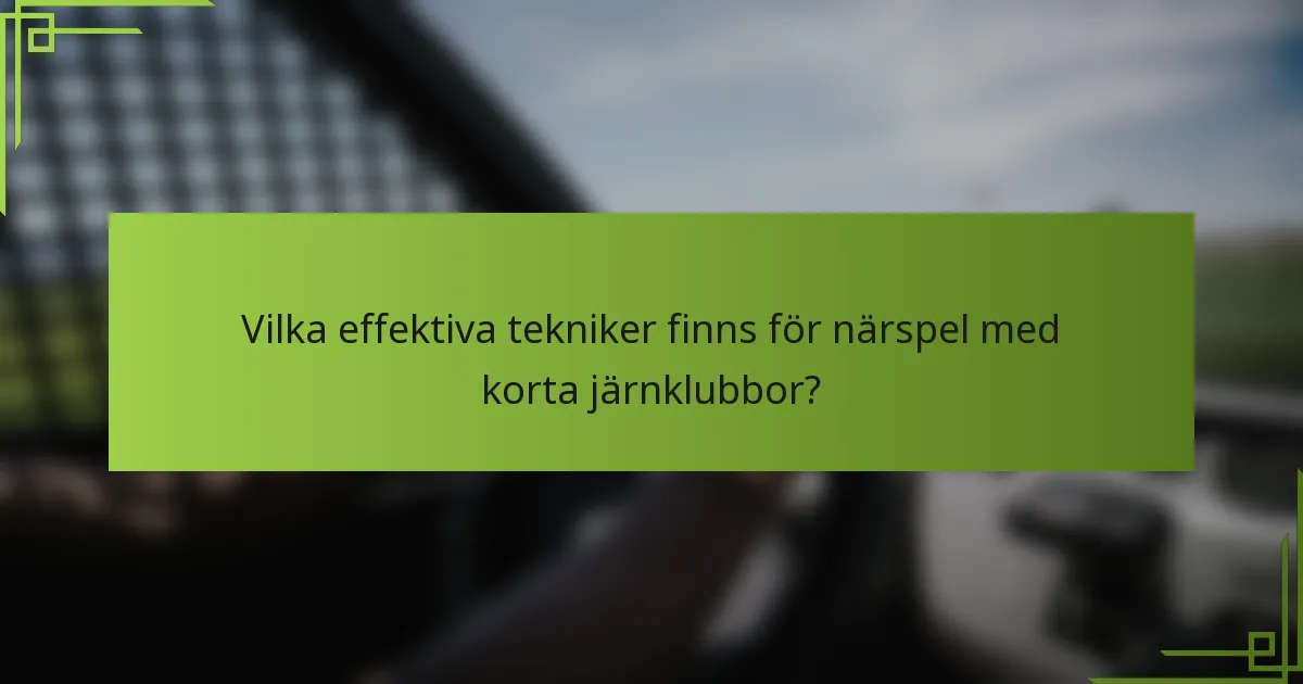 Vilka effektiva tekniker finns för närspel med korta järnklubbor?