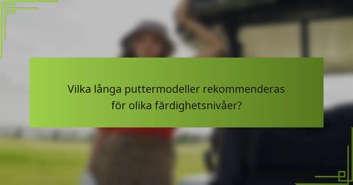 Vilka långa puttermodeller rekommenderas för olika färdighetsnivåer?