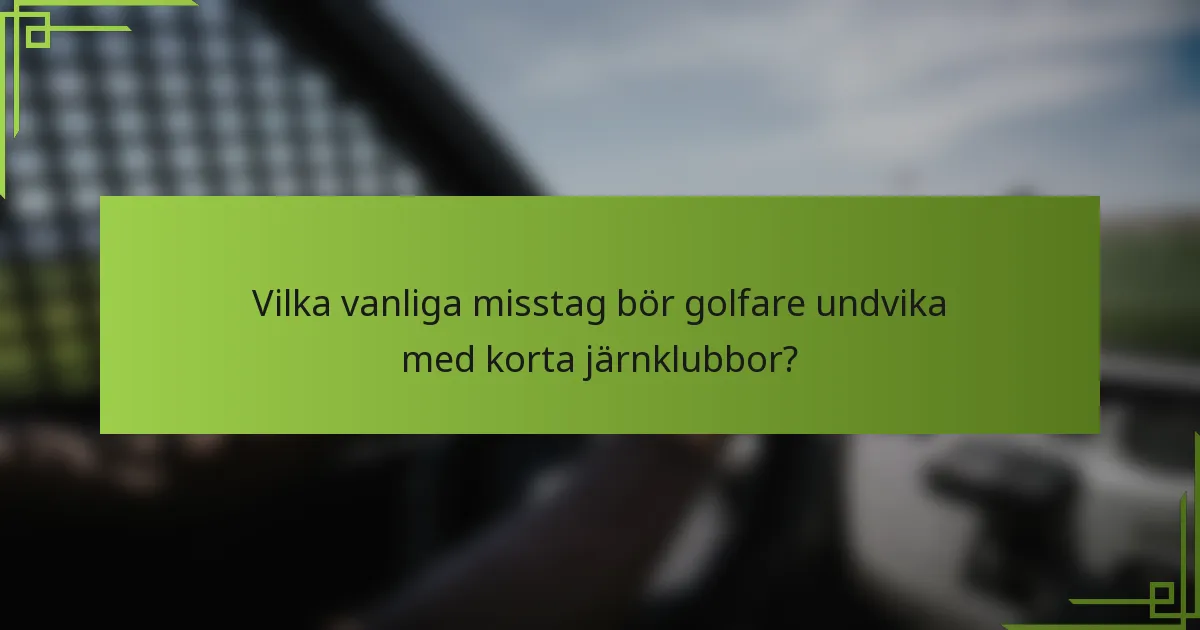 Vilka vanliga misstag bör golfare undvika med korta järnklubbor?