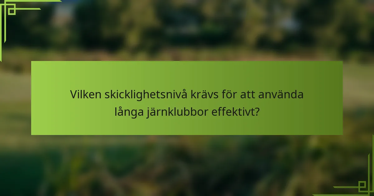 Vilken skicklighetsnivå krävs för att använda långa järnklubbor effektivt?